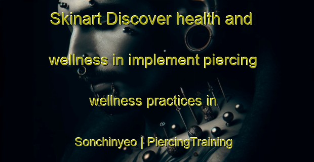 Skinart Discover health and wellness in implement piercing wellness practices in Sonchinyeo | PiercingTraining | PiercingClasses | SkinartTraining-Republic of Korea